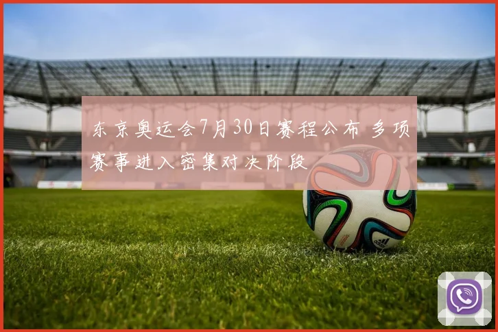 东京奥运会7月30日赛程公布 多项赛事进入密集对决阶段
