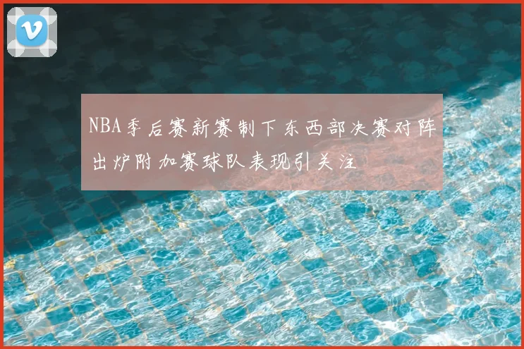 NBA季后赛新赛制下东西部决赛对阵出炉附加赛球队表现引关注