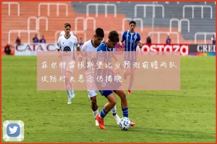 菲尔特雷根斯堡比分预测前瞻两队攻防对决悬念仍揭晓