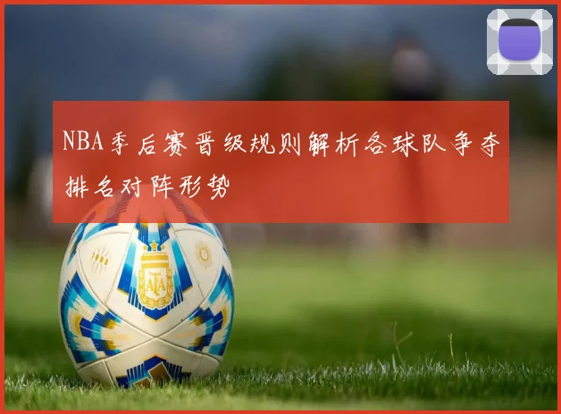 NBA季后赛晋级规则解析各球队争夺排名对阵形势