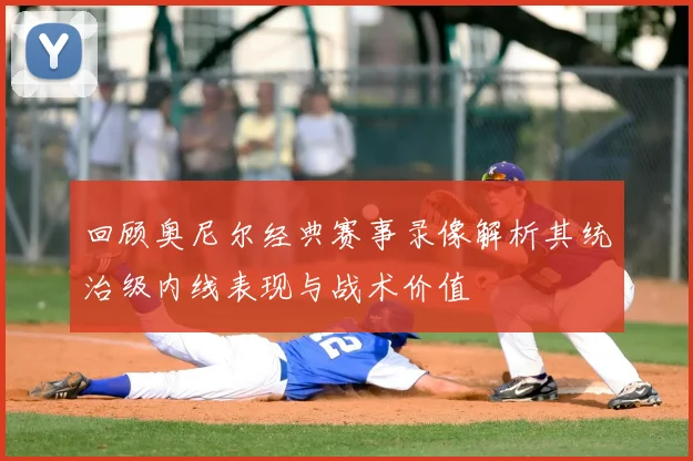 回顾奥尼尔经典赛事录像解析其统治级内线表现与战术价值