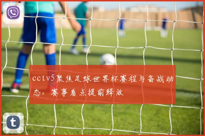 cctv5聚焦足球世界杯赛程与备战动态,赛事看点提前释放