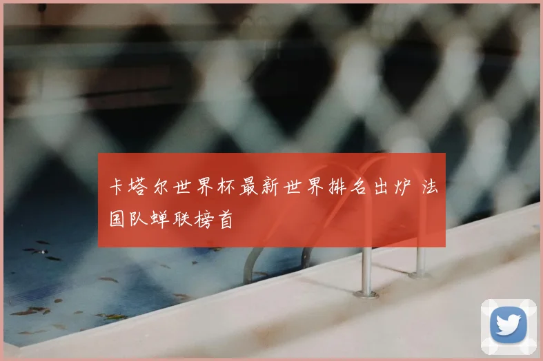 卡塔尔世界杯最新世界排名出炉 法国队蝉联榜首