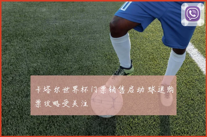 卡塔尔世界杯门票销售启动 球迷购票攻略受关注
