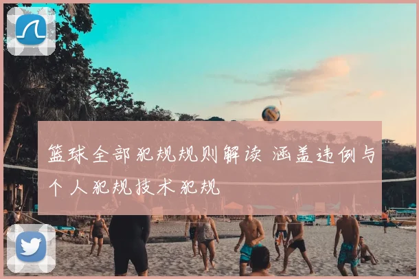 篮球全部犯规规则解读 涵盖违例与个人犯规技术犯规