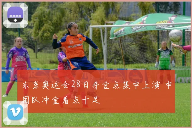 东京奥运会28日夺金点集中上演 中国队冲金看点十足