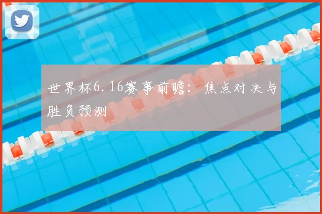 世界杯6.16赛事前瞻:焦点对决与胜负预测