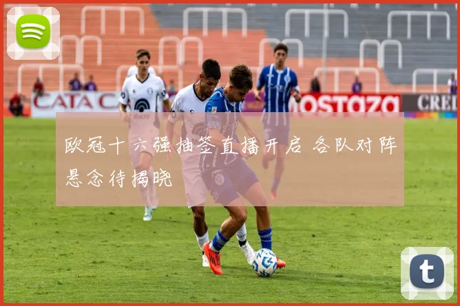 欧冠十六强抽签直播开启 各队对阵悬念待揭晓