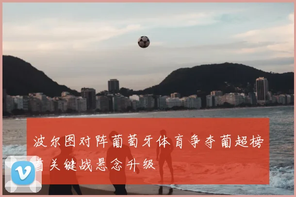 波尔图对阵葡萄牙体育争夺葡超榜首关键战悬念升级