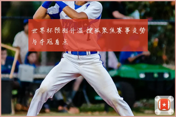 世界杯预测升温 搜狐聚焦赛事走势与夺冠看点