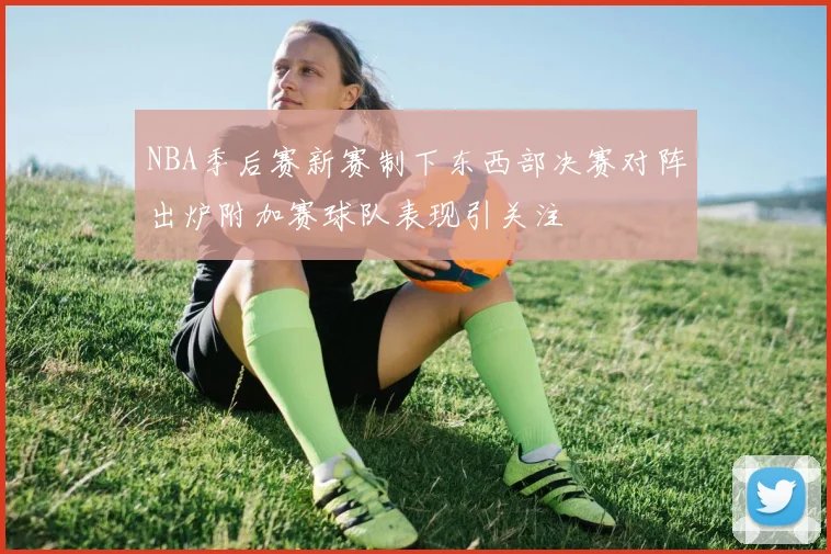 NBA季后赛新赛制下东西部决赛对阵出炉附加赛球队表现引关注