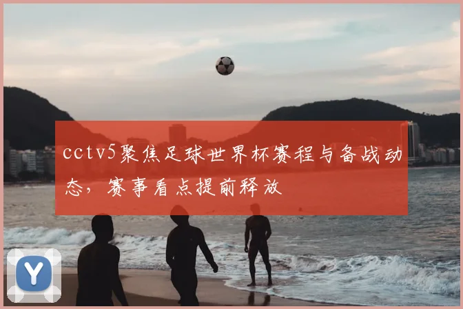 cctv5聚焦足球世界杯赛程与备战动态,赛事看点提前释放
