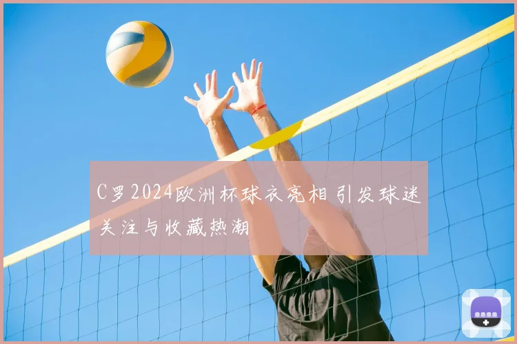 C罗2024欧洲杯球衣亮相 引发球迷关注与收藏热潮