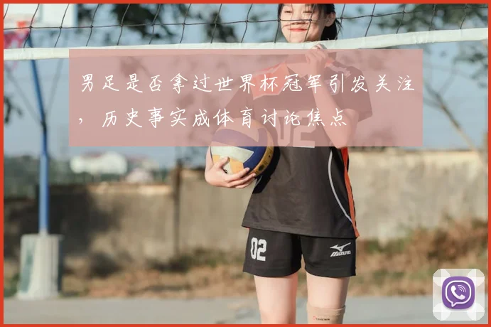 男足是否拿过世界杯冠军引发关注，历史事实成体育讨论焦点