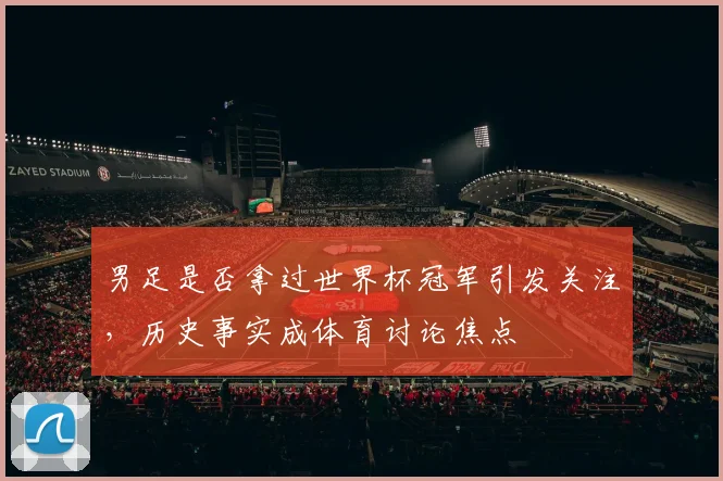 男足是否拿过世界杯冠军引发关注，历史事实成体育讨论焦点