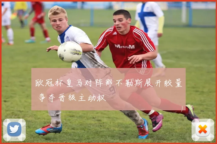 欧冠杯皇马对阵那不勒斯展开较量 争夺晋级主动权
