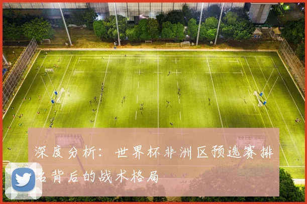 深度分析：世界杯非洲区预选赛排名背后的战术格局