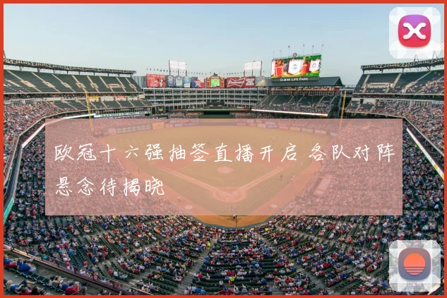 欧冠十六强抽签直播开启 各队对阵悬念待揭晓