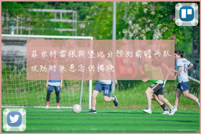菲尔特雷根斯堡比分预测前瞻两队攻防对决悬念仍揭晓