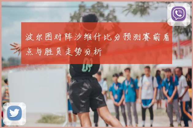 波尔图对阵沙维什比分预测赛前看点与胜负走势分析