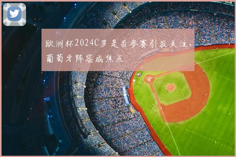 欧洲杯2024C罗是否参赛引发关注，葡萄牙阵容成焦点
