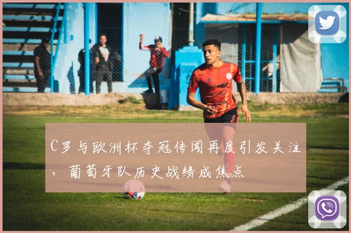 C罗与欧洲杯夺冠传闻再度引发关注,葡萄牙队历史战绩成焦点