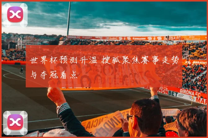 世界杯预测升温 搜狐聚焦赛事走势与夺冠看点