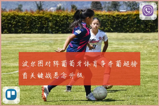 波尔图对阵葡萄牙体育争夺葡超榜首关键战悬念升级