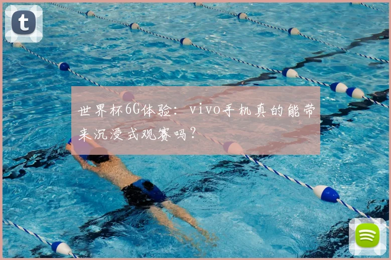 世界杯6G体验：vivo手机真的能带来沉浸式观赛吗？