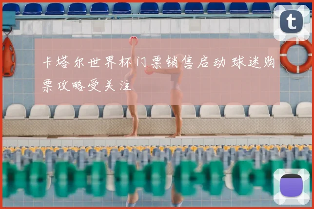 卡塔尔世界杯门票销售启动 球迷购票攻略受关注