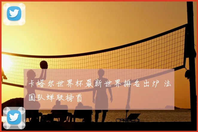 卡塔尔世界杯最新世界排名出炉 法国队蝉联榜首