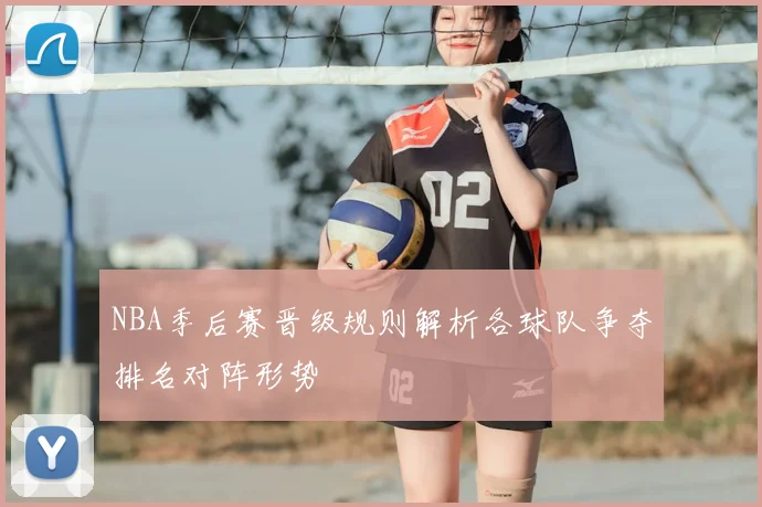 NBA季后赛晋级规则解析各球队争夺排名对阵形势
