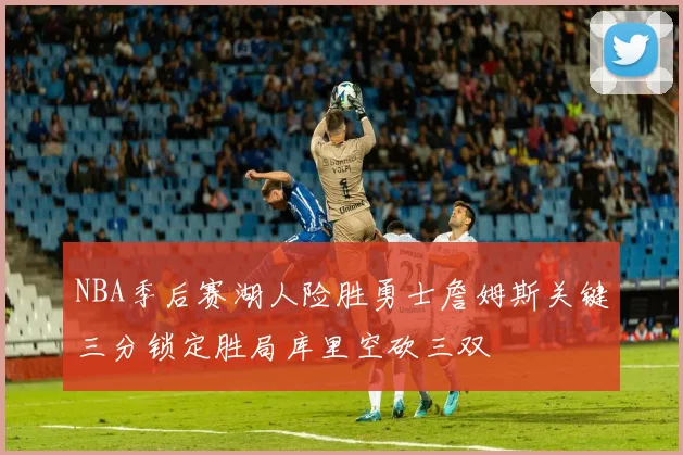 NBA季后赛湖人险胜勇士詹姆斯关键三分锁定胜局库里空砍三双