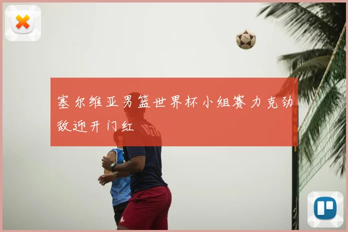 塞尔维亚男篮世界杯小组赛力克劲敌迎开门红