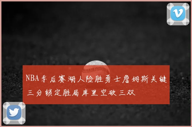 NBA季后赛湖人险胜勇士詹姆斯关键三分锁定胜局库里空砍三双