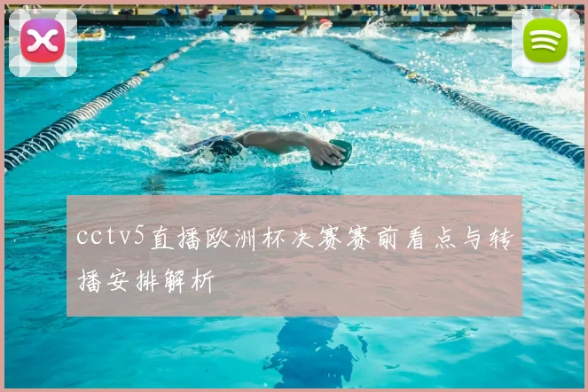 cctv5直播欧洲杯决赛赛前看点与转播安排解析