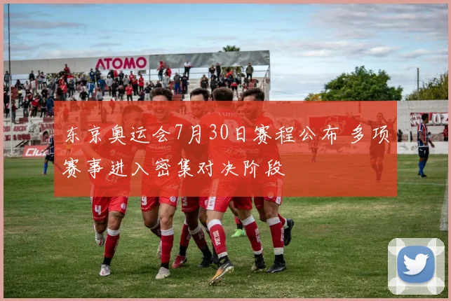 东京奥运会7月30日赛程公布 多项赛事进入密集对决阶段