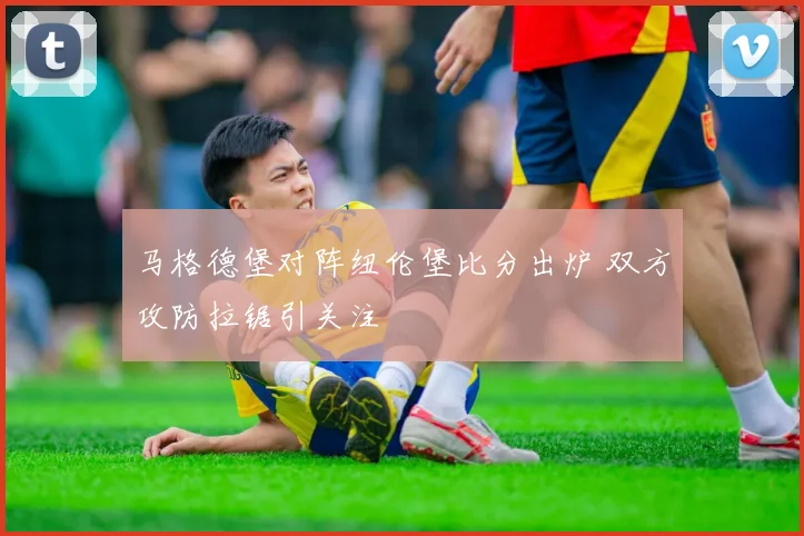 马格德堡对阵纽伦堡比分出炉 双方攻防拉锯引关注