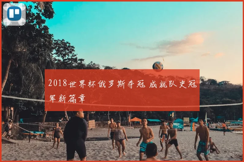 2018世界杯俄罗斯夺冠 成就队史冠军新篇章
