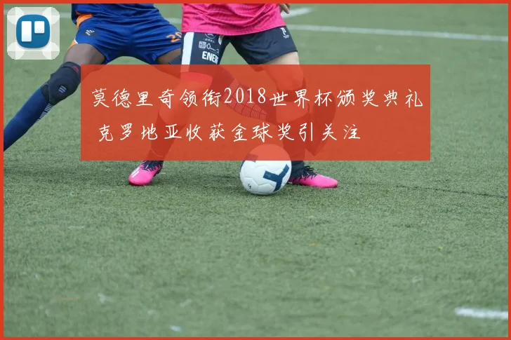 莫德里奇领衔2018世界杯颁奖典礼 克罗地亚收获金球奖引关注