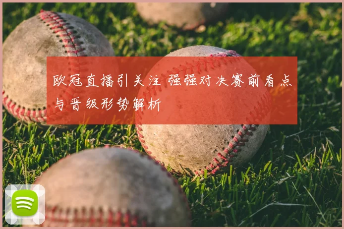 欧冠直播引关注 强强对决赛前看点与晋级形势解析