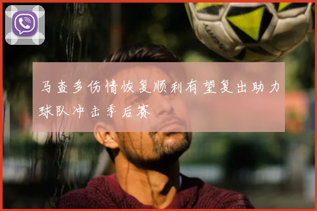 马查多伤情恢复顺利有望复出助力球队冲击季后赛