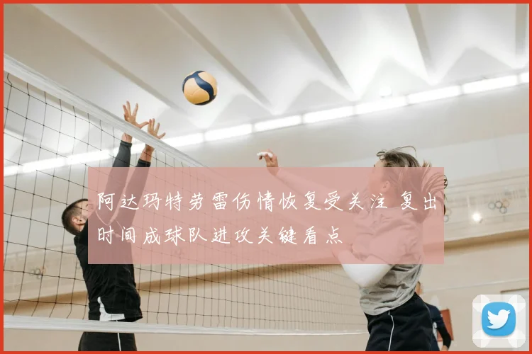 阿达玛特劳雷伤情恢复受关注 复出时间成球队进攻关键看点