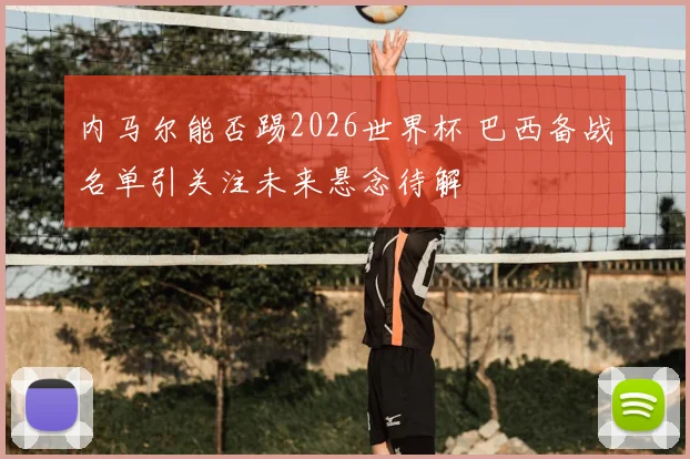 内马尔能否踢2026世界杯 巴西备战名单引关注未来悬念待解