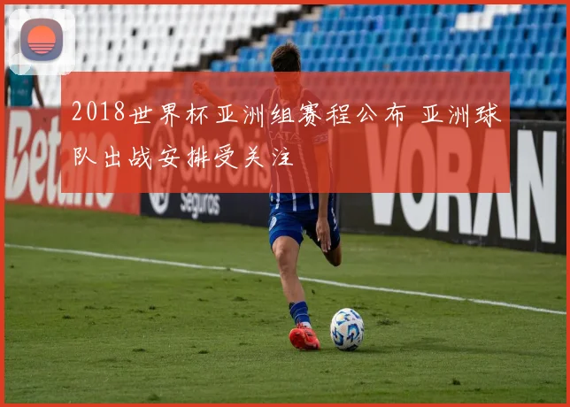 2018世界杯亚洲组赛程公布 亚洲球队出战安排受关注