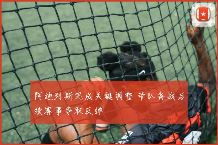 阿迪列斯完成关键调整 带队备战后续赛事争取反弹