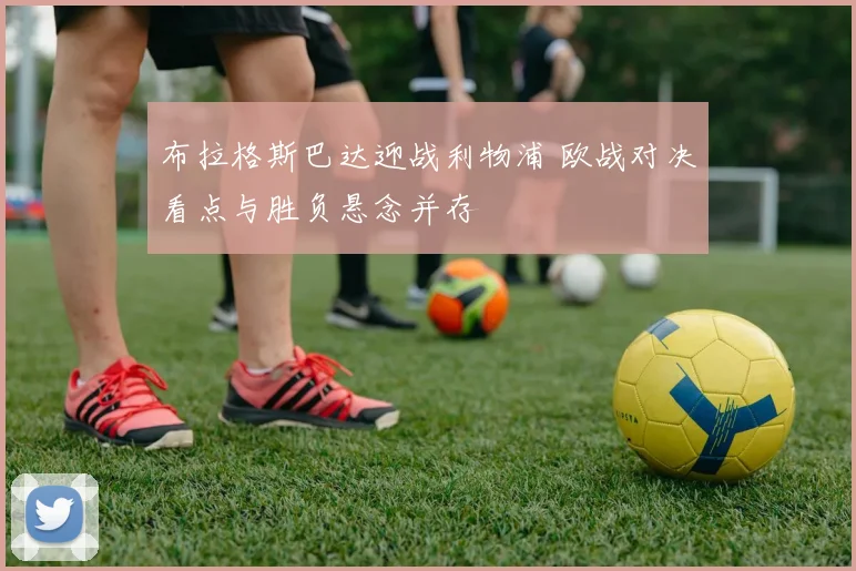 布拉格斯巴达迎战利物浦 欧战对决看点与胜负悬念并存