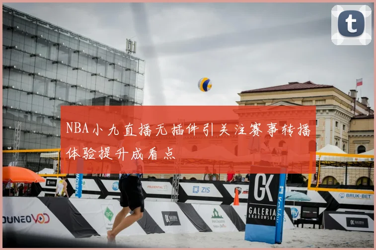 NBA小九直播无插件引关注赛事转播体验提升成看点