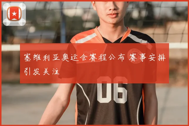 塞维利亚奥运会赛程公布 赛事安排引发关注