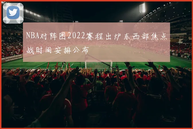 NBA对阵图2022赛程出炉东西部焦点战时间安排公布